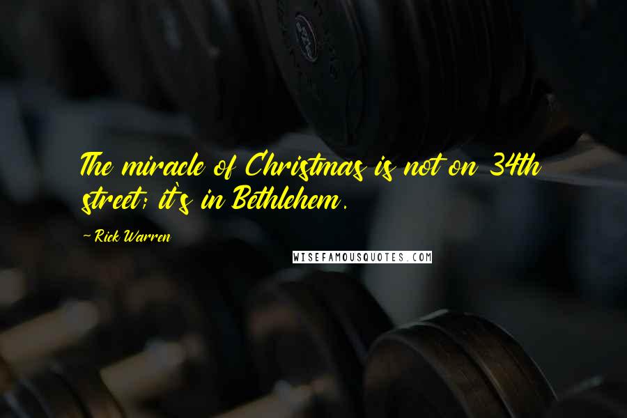 Rick Warren Quotes: The miracle of Christmas is not on 34th street; it's in Bethlehem.