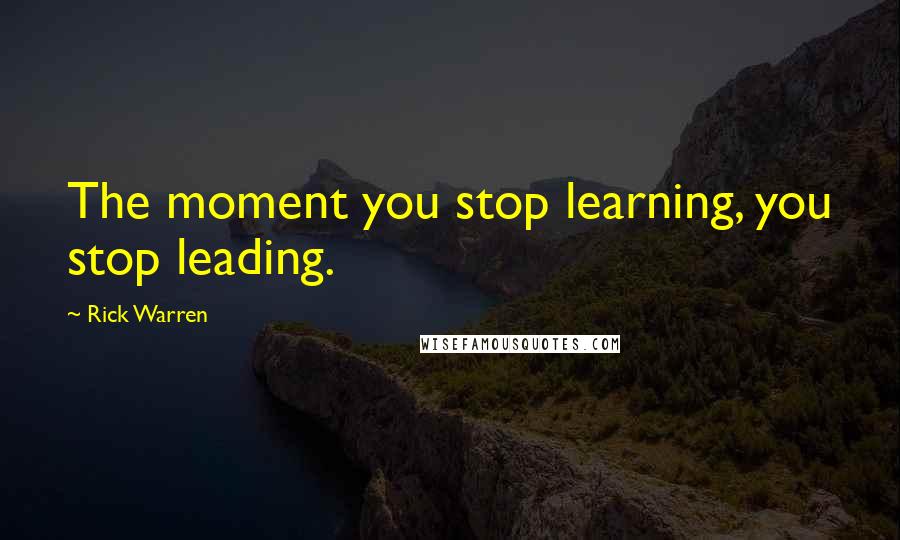 Rick Warren Quotes: The moment you stop learning, you stop leading.