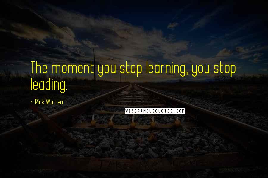 Rick Warren Quotes: The moment you stop learning, you stop leading.