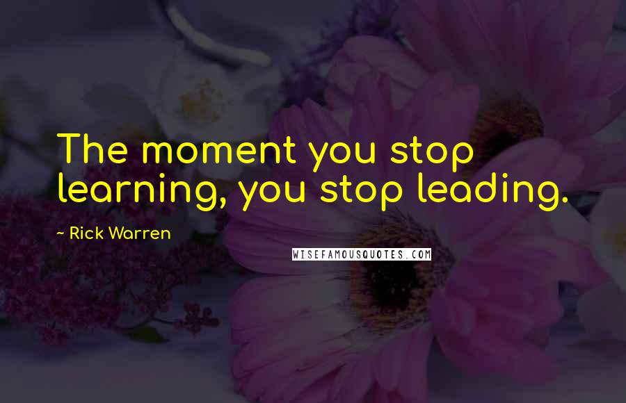 Rick Warren Quotes: The moment you stop learning, you stop leading.