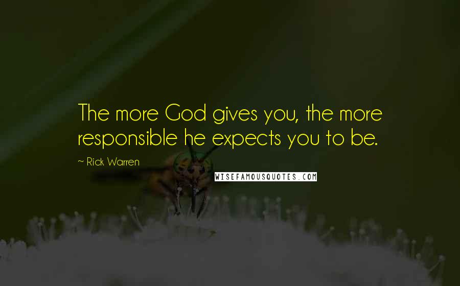 Rick Warren Quotes: The more God gives you, the more responsible he expects you to be.