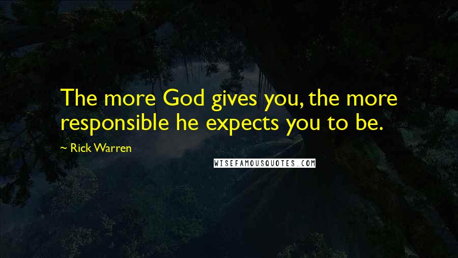 Rick Warren Quotes: The more God gives you, the more responsible he expects you to be.