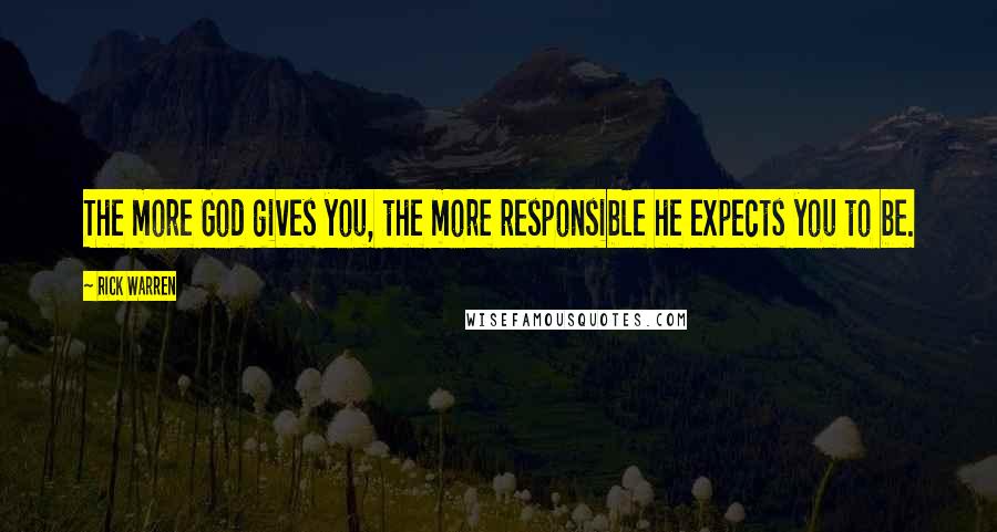 Rick Warren Quotes: The more God gives you, the more responsible he expects you to be.