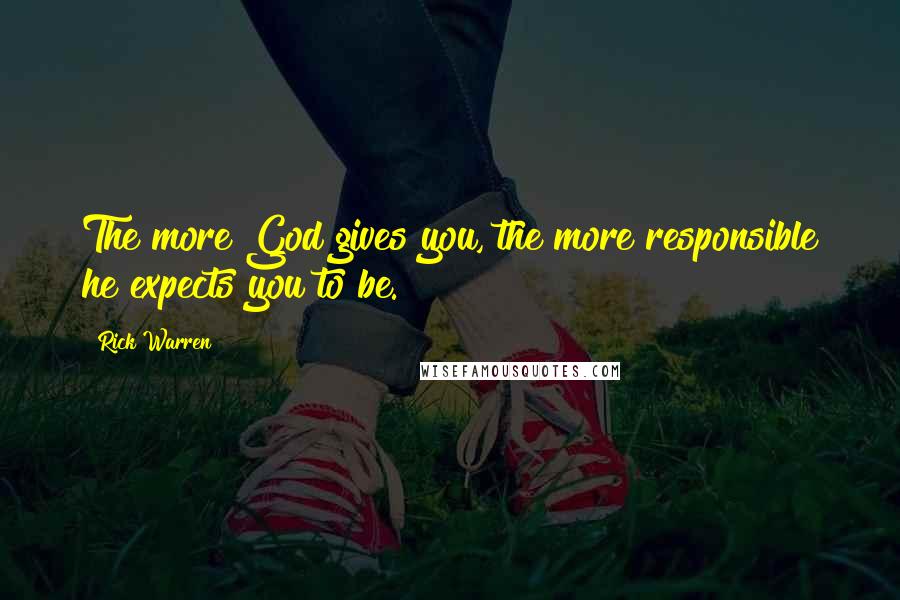 Rick Warren Quotes: The more God gives you, the more responsible he expects you to be.