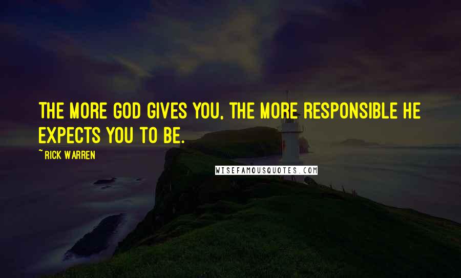 Rick Warren Quotes: The more God gives you, the more responsible he expects you to be.