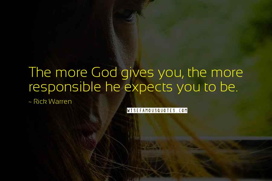 Rick Warren Quotes: The more God gives you, the more responsible he expects you to be.