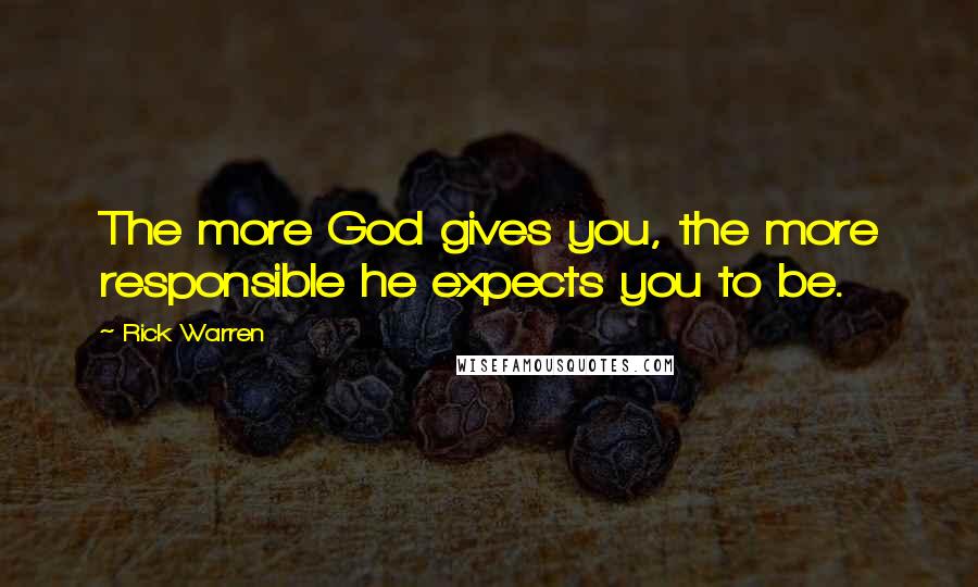 Rick Warren Quotes: The more God gives you, the more responsible he expects you to be.