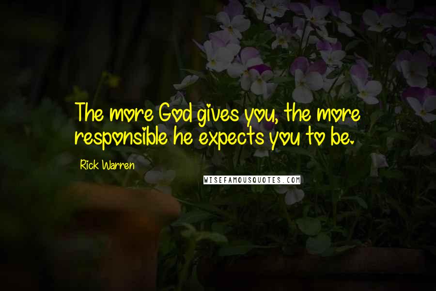 Rick Warren Quotes: The more God gives you, the more responsible he expects you to be.