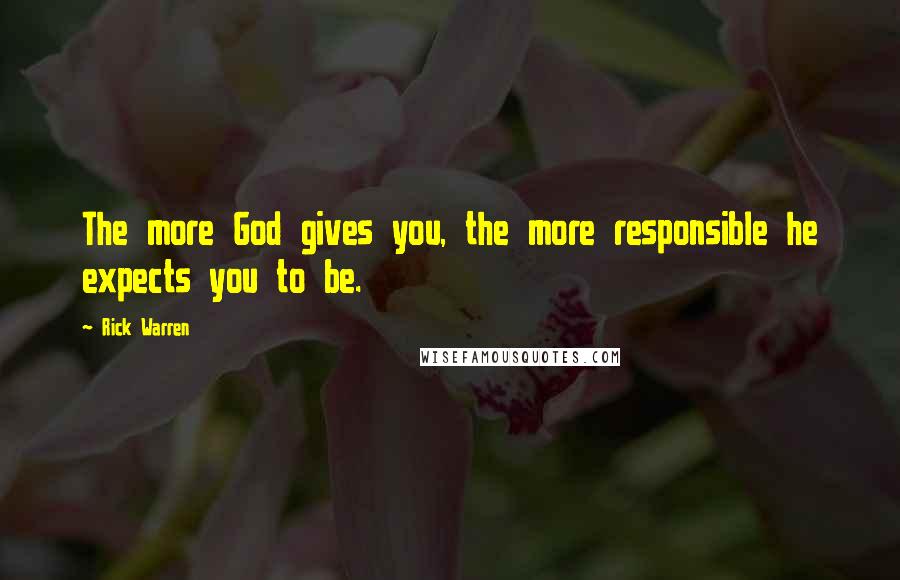 Rick Warren Quotes: The more God gives you, the more responsible he expects you to be.