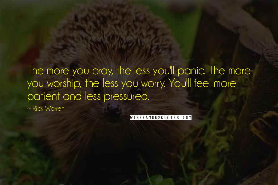 Rick Warren Quotes: The more you pray, the less you'll panic. The more you worship, the less you worry. You'll feel more patient and less pressured.