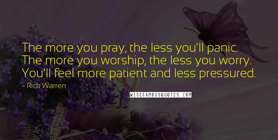 Rick Warren Quotes: The more you pray, the less you'll panic. The more you worship, the less you worry. You'll feel more patient and less pressured.