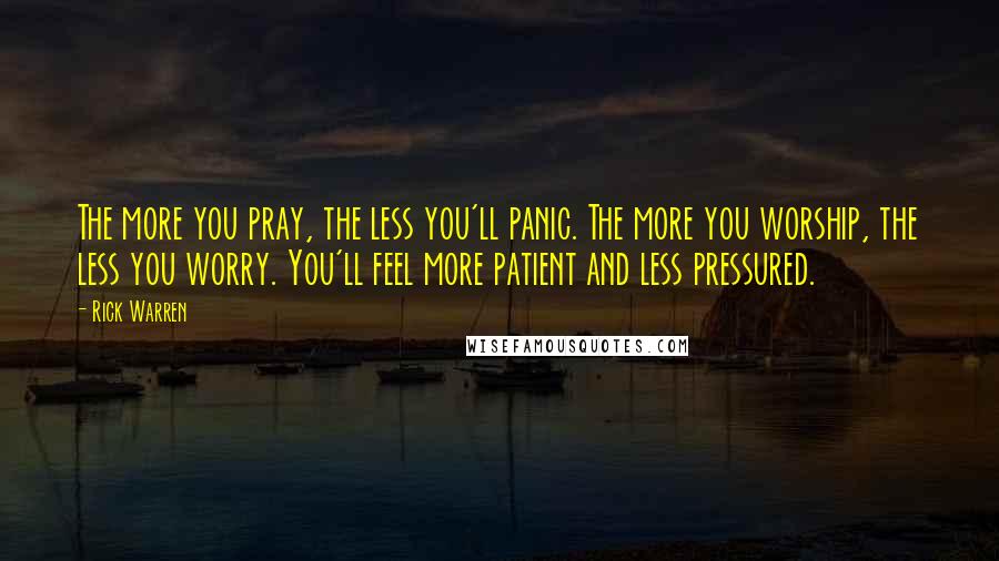 Rick Warren Quotes: The more you pray, the less you'll panic. The more you worship, the less you worry. You'll feel more patient and less pressured.