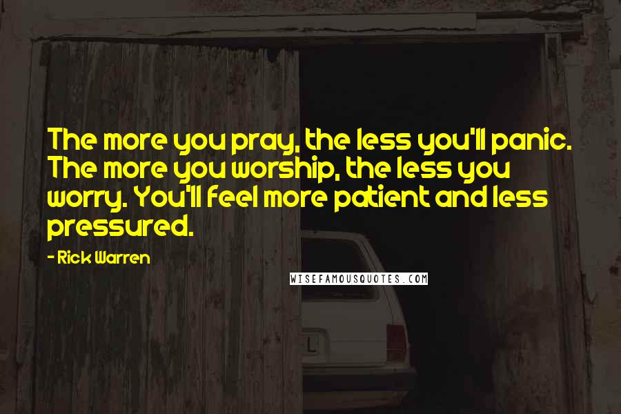 Rick Warren Quotes: The more you pray, the less you'll panic. The more you worship, the less you worry. You'll feel more patient and less pressured.