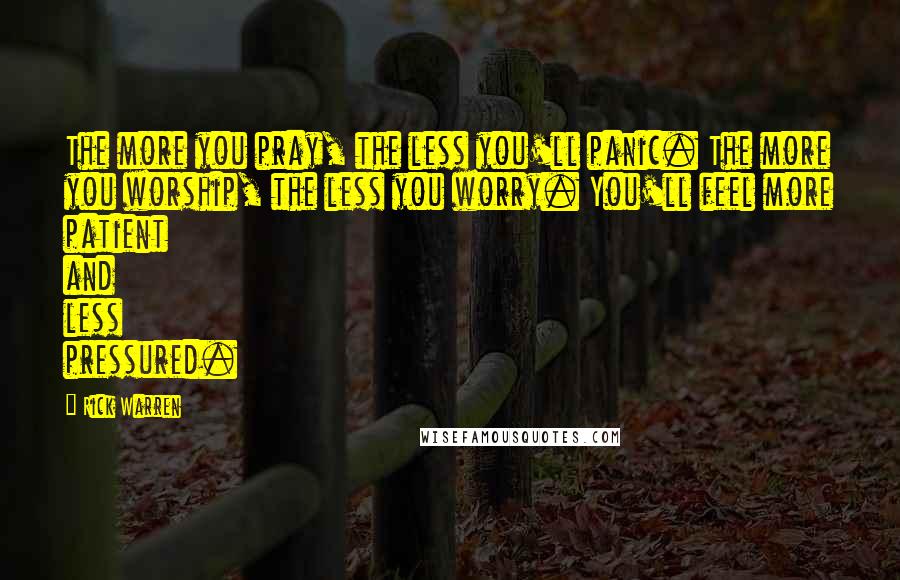 Rick Warren Quotes: The more you pray, the less you'll panic. The more you worship, the less you worry. You'll feel more patient and less pressured.