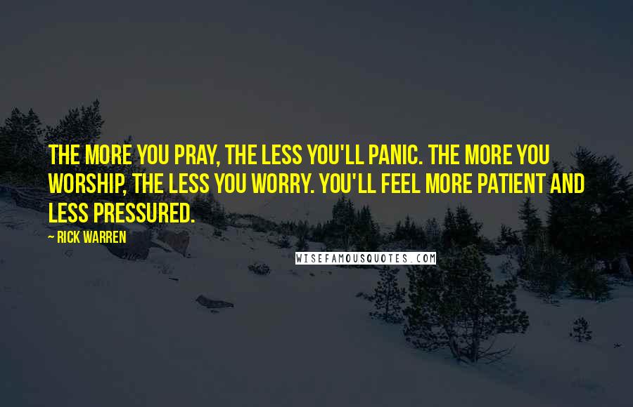 Rick Warren Quotes: The more you pray, the less you'll panic. The more you worship, the less you worry. You'll feel more patient and less pressured.