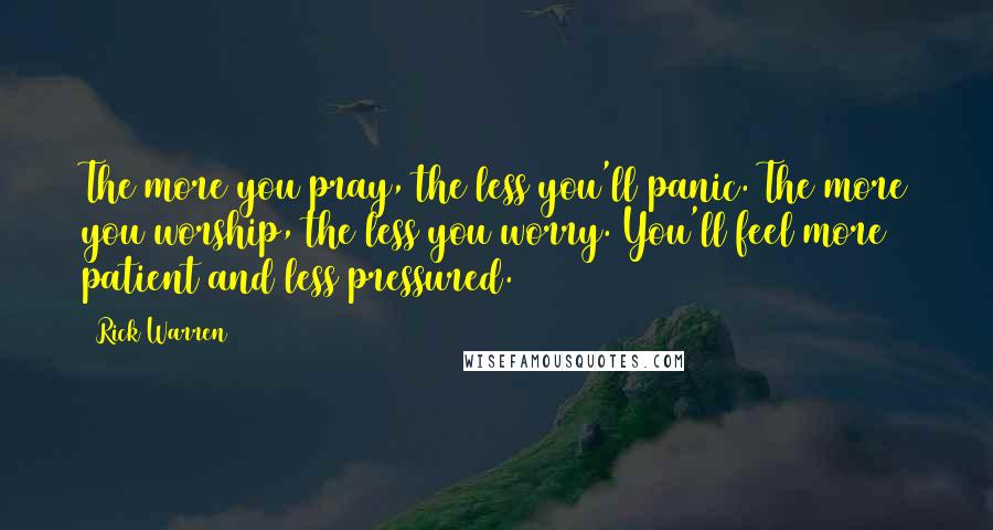 Rick Warren Quotes: The more you pray, the less you'll panic. The more you worship, the less you worry. You'll feel more patient and less pressured.
