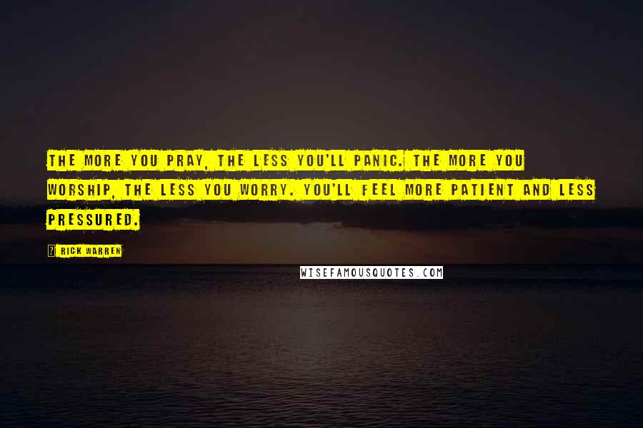 Rick Warren Quotes: The more you pray, the less you'll panic. The more you worship, the less you worry. You'll feel more patient and less pressured.