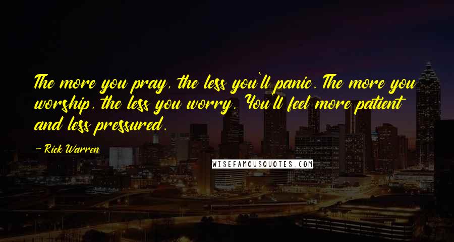 Rick Warren Quotes: The more you pray, the less you'll panic. The more you worship, the less you worry. You'll feel more patient and less pressured.