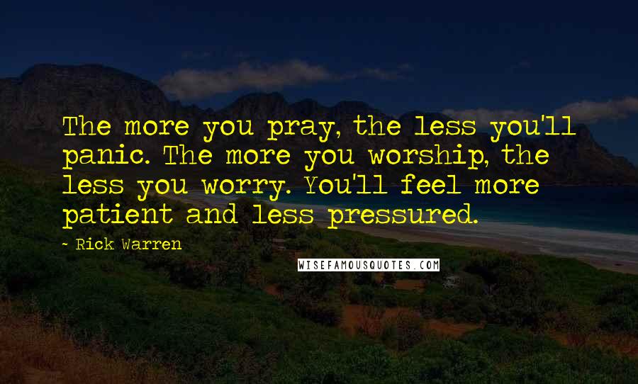 Rick Warren Quotes: The more you pray, the less you'll panic. The more you worship, the less you worry. You'll feel more patient and less pressured.