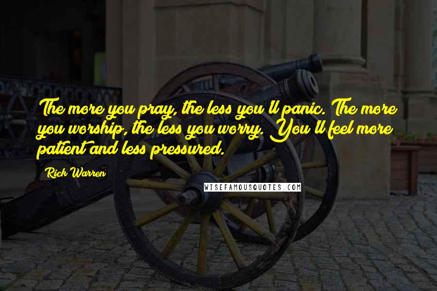 Rick Warren Quotes: The more you pray, the less you'll panic. The more you worship, the less you worry. You'll feel more patient and less pressured.