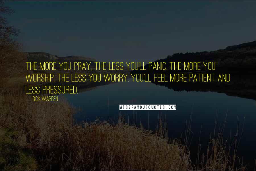 Rick Warren Quotes: The more you pray, the less you'll panic. The more you worship, the less you worry. You'll feel more patient and less pressured.