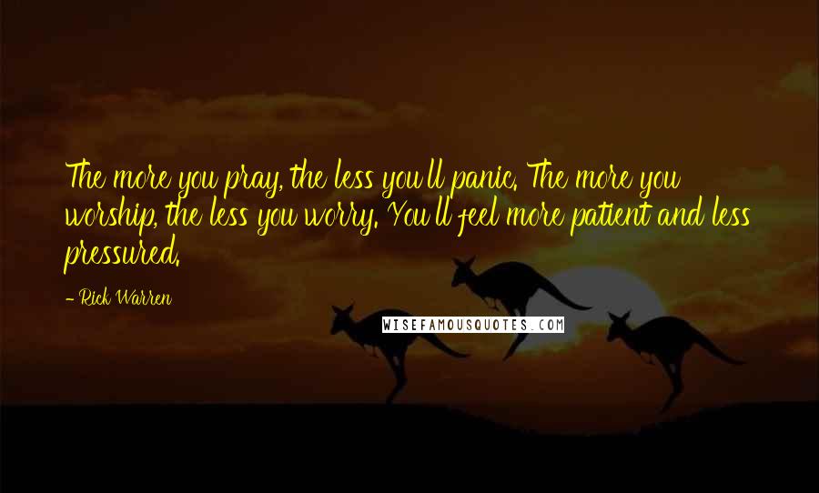 Rick Warren Quotes: The more you pray, the less you'll panic. The more you worship, the less you worry. You'll feel more patient and less pressured.