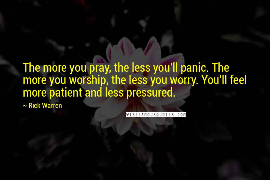 Rick Warren Quotes: The more you pray, the less you'll panic. The more you worship, the less you worry. You'll feel more patient and less pressured.