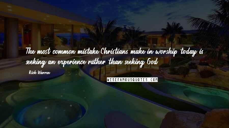 Rick Warren Quotes: The most common mistake Christians make in worship today is seeking an experience rather than seeking God