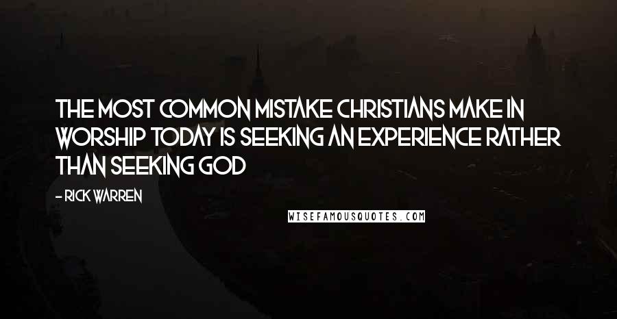 Rick Warren Quotes: The most common mistake Christians make in worship today is seeking an experience rather than seeking God