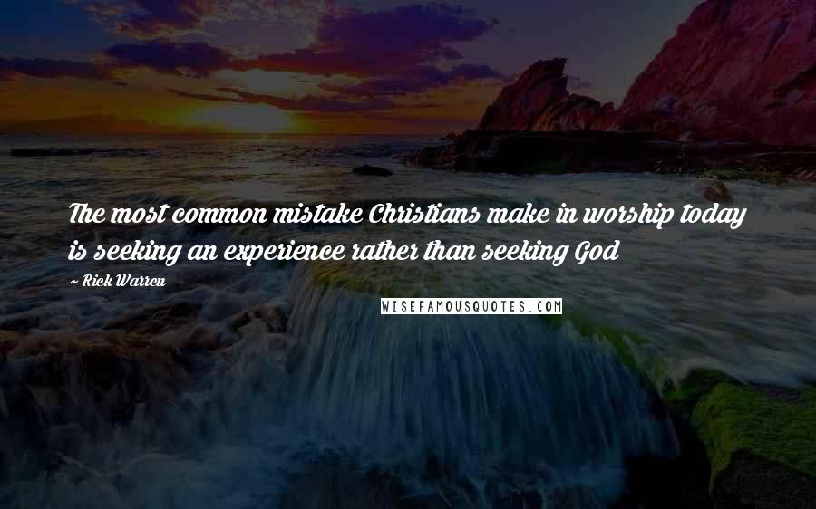 Rick Warren Quotes: The most common mistake Christians make in worship today is seeking an experience rather than seeking God