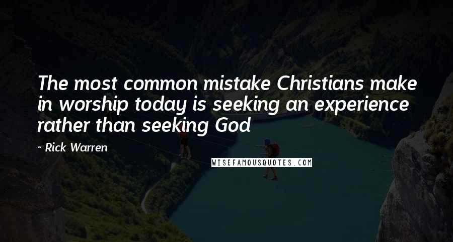 Rick Warren Quotes: The most common mistake Christians make in worship today is seeking an experience rather than seeking God