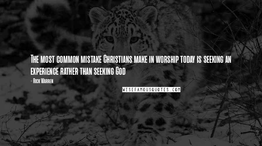 Rick Warren Quotes: The most common mistake Christians make in worship today is seeking an experience rather than seeking God