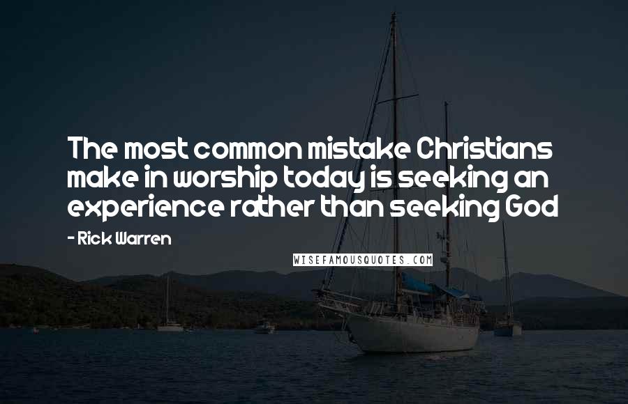 Rick Warren Quotes: The most common mistake Christians make in worship today is seeking an experience rather than seeking God