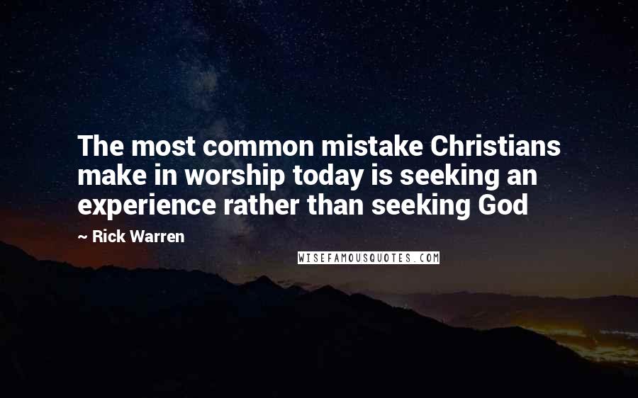 Rick Warren Quotes: The most common mistake Christians make in worship today is seeking an experience rather than seeking God