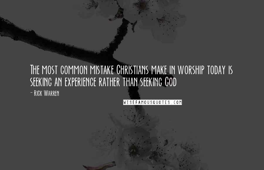 Rick Warren Quotes: The most common mistake Christians make in worship today is seeking an experience rather than seeking God