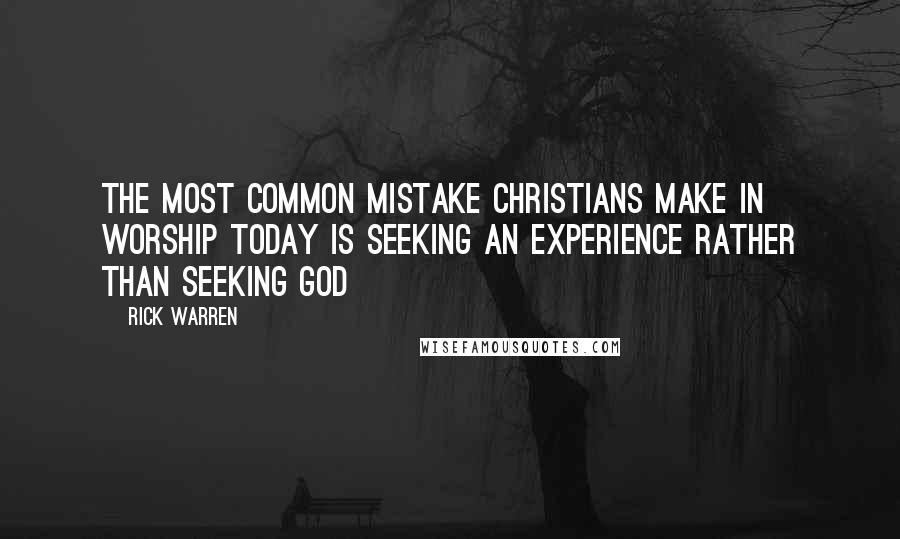 Rick Warren Quotes: The most common mistake Christians make in worship today is seeking an experience rather than seeking God