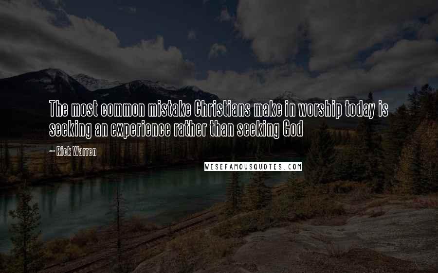 Rick Warren Quotes: The most common mistake Christians make in worship today is seeking an experience rather than seeking God