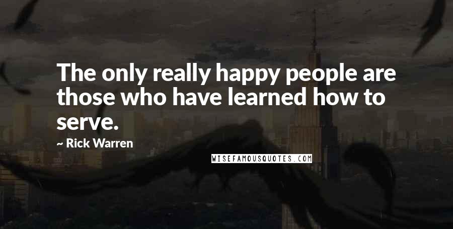 Rick Warren Quotes: The only really happy people are those who have learned how to serve.