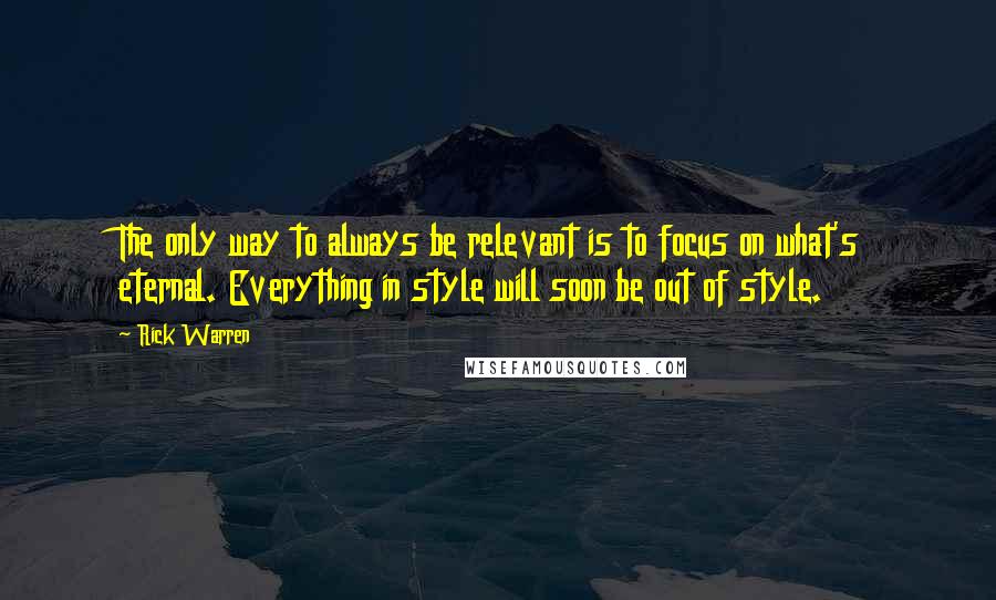 Rick Warren Quotes: The only way to always be relevant is to focus on what's eternal. Everything in style will soon be out of style.