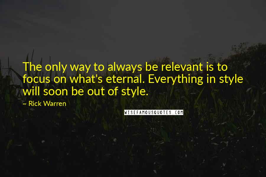 Rick Warren Quotes: The only way to always be relevant is to focus on what's eternal. Everything in style will soon be out of style.