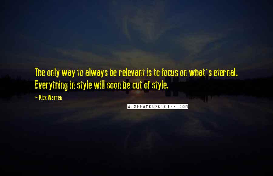 Rick Warren Quotes: The only way to always be relevant is to focus on what's eternal. Everything in style will soon be out of style.