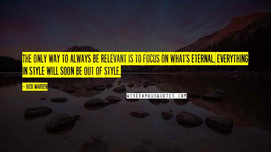 Rick Warren Quotes: The only way to always be relevant is to focus on what's eternal. Everything in style will soon be out of style.