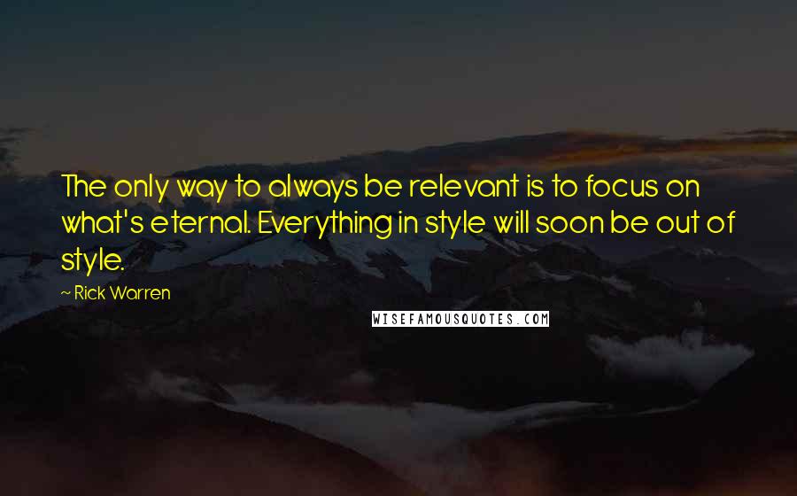 Rick Warren Quotes: The only way to always be relevant is to focus on what's eternal. Everything in style will soon be out of style.