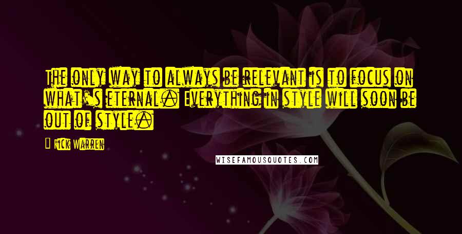 Rick Warren Quotes: The only way to always be relevant is to focus on what's eternal. Everything in style will soon be out of style.