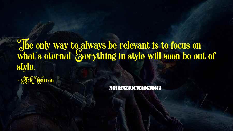 Rick Warren Quotes: The only way to always be relevant is to focus on what's eternal. Everything in style will soon be out of style.