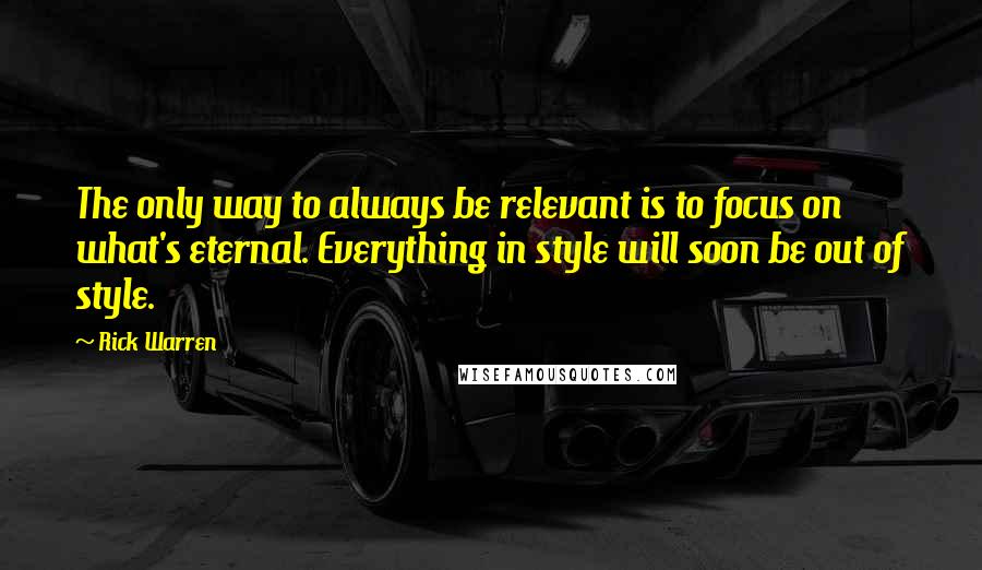 Rick Warren Quotes: The only way to always be relevant is to focus on what's eternal. Everything in style will soon be out of style.