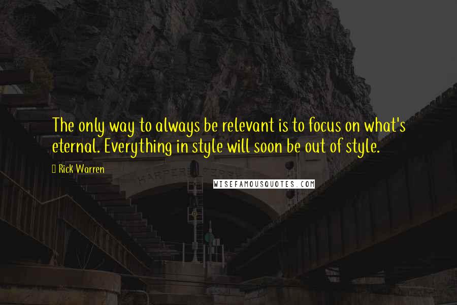 Rick Warren Quotes: The only way to always be relevant is to focus on what's eternal. Everything in style will soon be out of style.