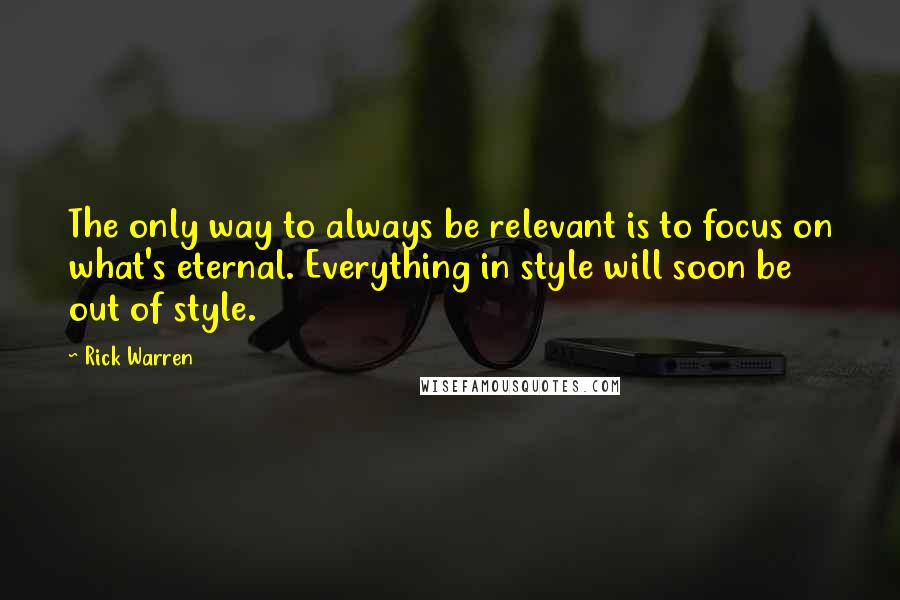 Rick Warren Quotes: The only way to always be relevant is to focus on what's eternal. Everything in style will soon be out of style.