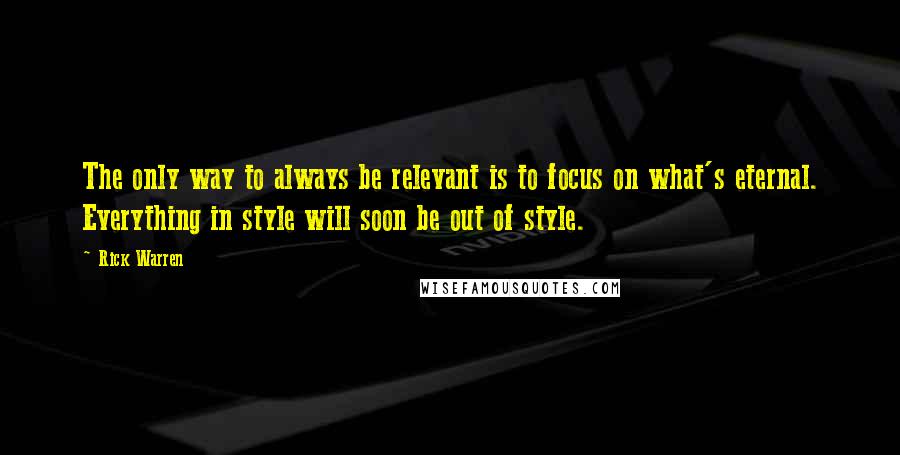 Rick Warren Quotes: The only way to always be relevant is to focus on what's eternal. Everything in style will soon be out of style.