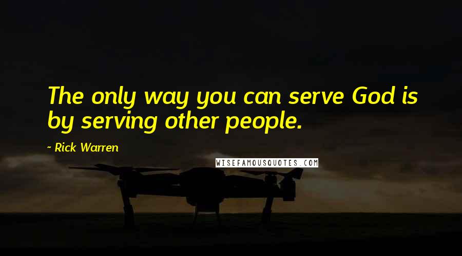 Rick Warren Quotes: The only way you can serve God is by serving other people.